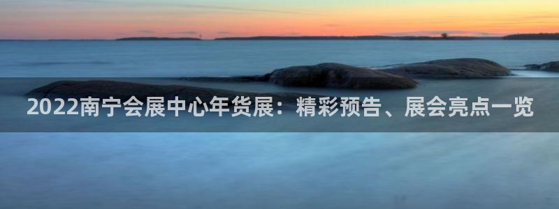 果博有假吗：2022南宁会展中心年货展：精彩预告、展会亮点一览