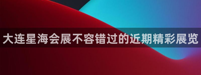 果博官网：大连星海会展不容错过的近期精彩展览