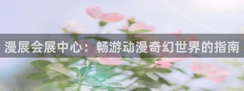 果博公司：漫展会展中心：畅游动漫奇幻世界的指南