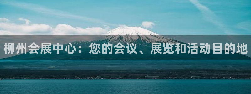 果博平台真实吗安全吗是真的吗：柳州会展中心：您的会议、展览和活动目的地