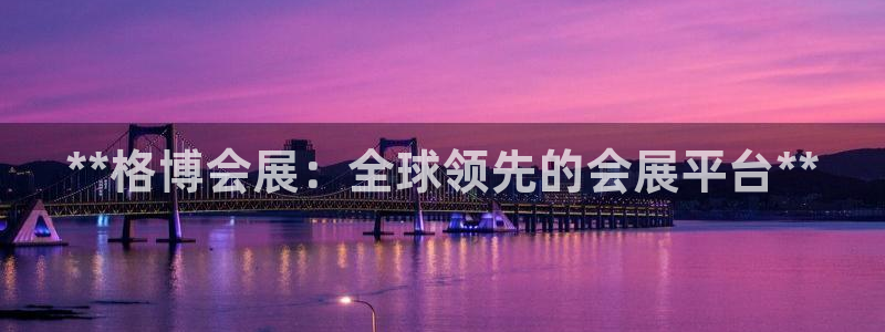 果博有假吗：**格博会展：全球领先的会展