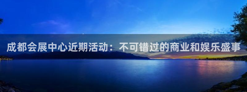 果博注册客服电话是多少号码：成都会展中心近期活动：不可错过的商业和娱乐盛事