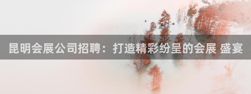 下载果博app：昆明会展公司招聘：打造精彩纷呈的会展 盛宴