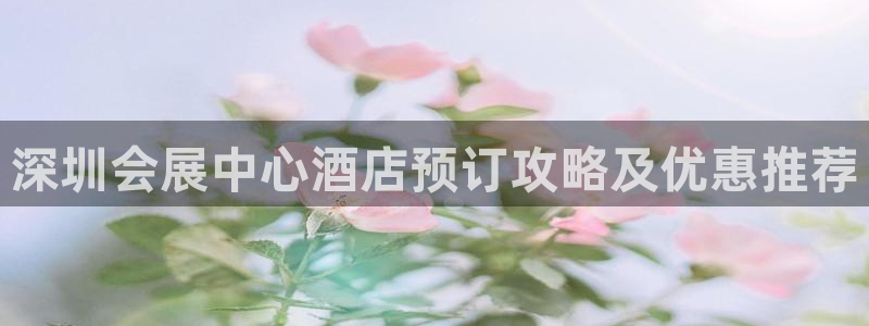 果博客服电话哪里找啊：深圳会展中心酒店预订攻略及优惠推荐