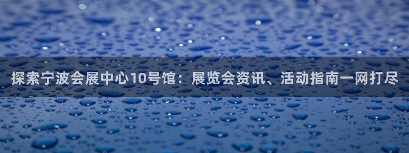 果博客服电话多少：探索宁波会展中心10号馆：展览会资讯、活动指南一网打尽