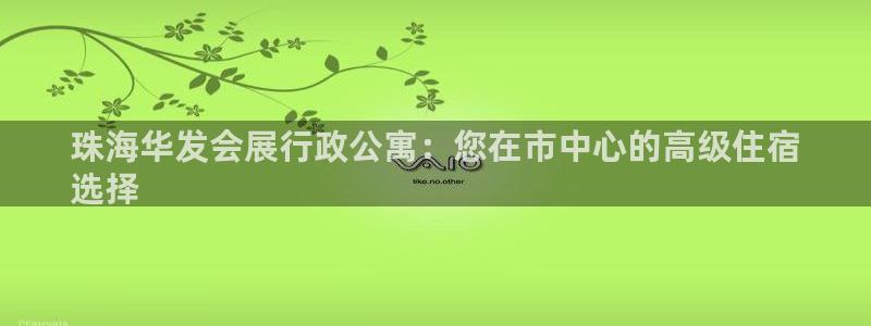 果搏东方客服：珠海华发会展行政公寓：您在市中心的高级住宿
选择