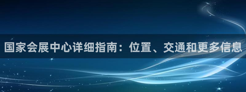 果博账号注册要钱吗：国家会展中心详细指南：位置、交通和更多信息