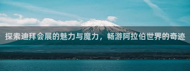 果博注册链接：探索迪拜会展的魅力与魔力，畅游阿拉伯世界的奇迹