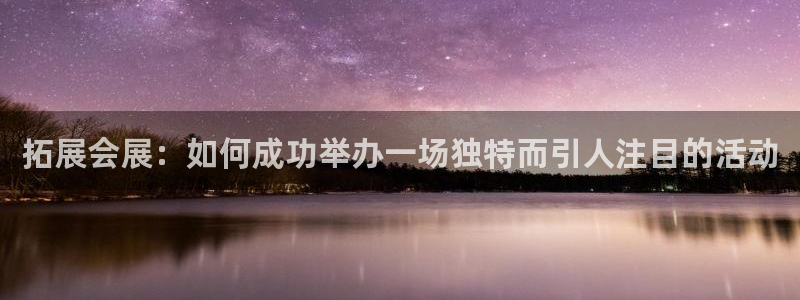 果博平台开户电话是多少：拓展会展：如何成功举办一场独特而引人注目的活动