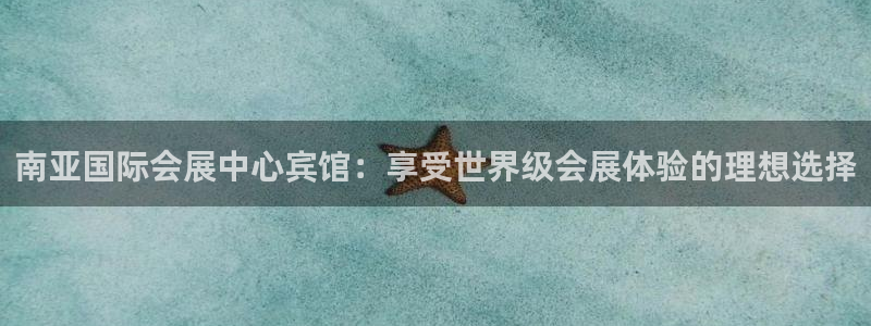 果博平台真实吗安全吗是真的吗：南亚国际会展中心宾馆：享受世界级会展体验的理想选择