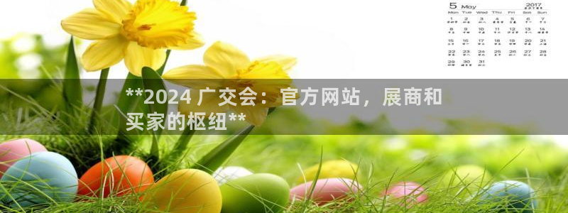果博代理：**2024 广交会：官方网站，展商和
买家的枢纽**