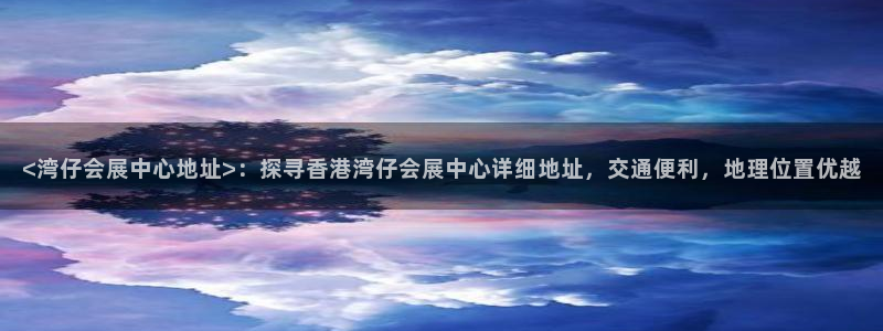 果博官方网：<湾仔会展中心地址>：探寻香港湾仔会展中心详细地址，交通便利，地理位置优越
