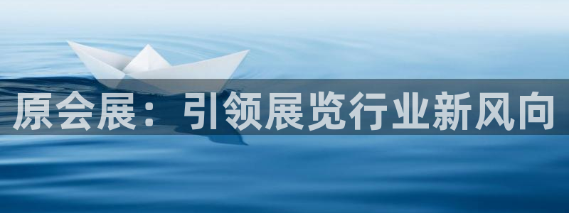 果博东官方网站怎么下载：原会展：引领展览行业新风向
