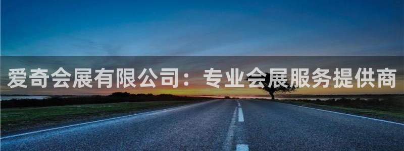 果博平台真实吗知乎推荐：爱奇会展有限公司：专业会展服务提供商