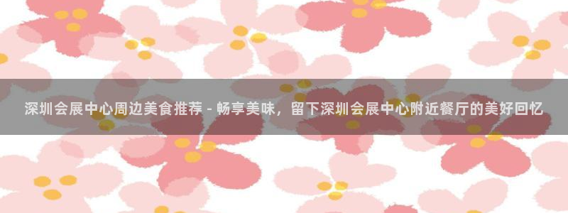 果博官网客服：深圳会展中心周边美食推荐 - 畅享美味，留下深圳会展中心附近餐厅的美好回忆