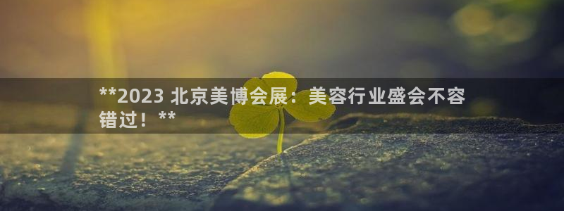 果博官网首页：**2023 北京美博会展：美容行业盛会不容
错过！**